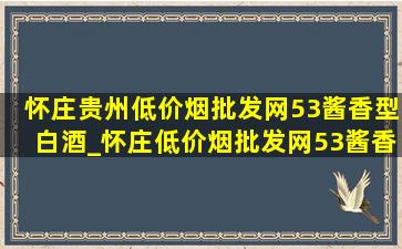 怀庄贵州(低价烟批发网)53酱香型白酒_怀庄(低价烟批发网)53酱香型白酒价格