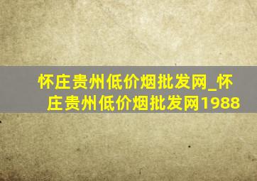 怀庄贵州(低价烟批发网)_怀庄贵州(低价烟批发网)1988