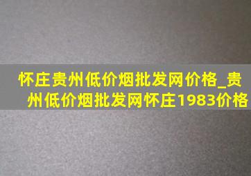 怀庄贵州(低价烟批发网)价格_贵州(低价烟批发网)怀庄1983价格