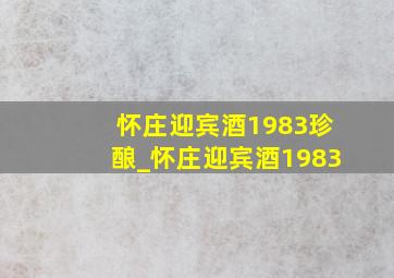 怀庄迎宾酒1983珍酿_怀庄迎宾酒1983