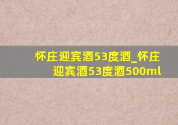 怀庄迎宾酒53度酒_怀庄迎宾酒53度酒500ml