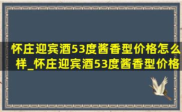 怀庄迎宾酒53度酱香型价格怎么样_怀庄迎宾酒53度酱香型价格