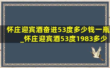 怀庄迎宾酒奋进53度多少钱一瓶_怀庄迎宾酒53度1983多少钱1瓶