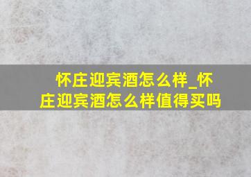 怀庄迎宾酒怎么样_怀庄迎宾酒怎么样值得买吗