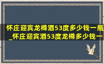 怀庄迎宾龙樽酒53度多少钱一瓶_怀庄迎宾酒53度龙樽多少钱一瓶