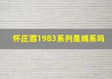 怀庄酒1983系列是嫡系吗