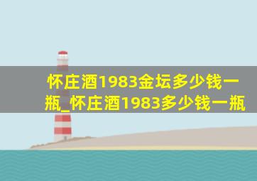 怀庄酒1983金坛多少钱一瓶_怀庄酒1983多少钱一瓶