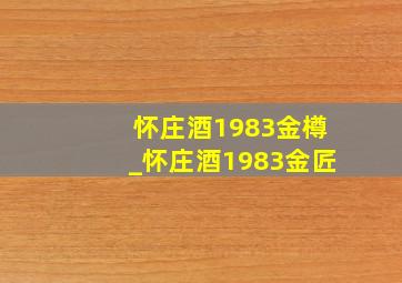 怀庄酒1983金樽_怀庄酒1983金匠