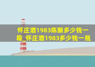 怀庄酒1983陈酿多少钱一箱_怀庄酒1983多少钱一瓶