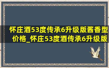 怀庄酒53度传承6升级版酱香型价格_怀庄53度酒传承6升级版价格一览表