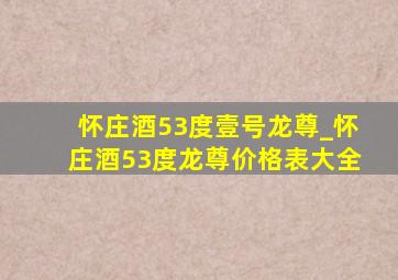 怀庄酒53度壹号龙尊_怀庄酒53度龙尊价格表大全