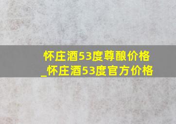 怀庄酒53度尊酿价格_怀庄酒53度官方价格