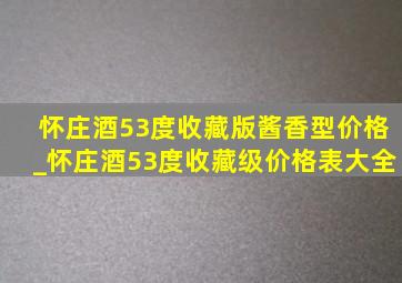 怀庄酒53度收藏版酱香型价格_怀庄酒53度收藏级价格表大全