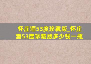 怀庄酒53度珍藏版_怀庄酒53度珍藏版多少钱一瓶