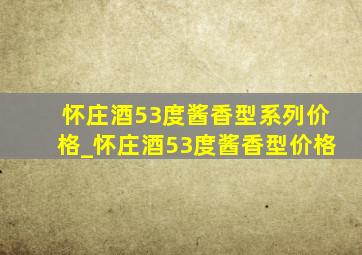 怀庄酒53度酱香型系列价格_怀庄酒53度酱香型价格