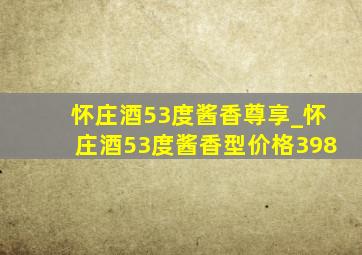 怀庄酒53度酱香尊享_怀庄酒53度酱香型价格398