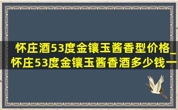 怀庄酒53度金镶玉酱香型价格_怀庄53度金镶玉酱香酒多少钱一瓶