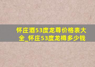 怀庄酒53度龙尊价格表大全_怀庄53度龙樽多少钱