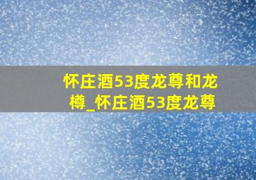 怀庄酒53度龙尊和龙樽_怀庄酒53度龙尊