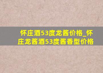 怀庄酒53度龙酱价格_怀庄龙酱酒53度酱香型价格