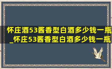 怀庄酒53酱香型白酒多少钱一瓶_怀庄53酱香型白酒多少钱一瓶