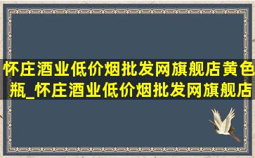 怀庄酒业(低价烟批发网)旗舰店黄色瓶_怀庄酒业(低价烟批发网)旗舰店1983