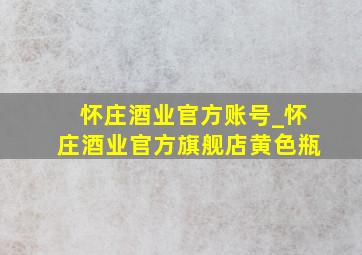 怀庄酒业官方账号_怀庄酒业官方旗舰店黄色瓶