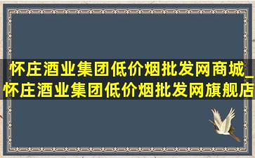 怀庄酒业集团(低价烟批发网)商城_怀庄酒业集团(低价烟批发网)旗舰店