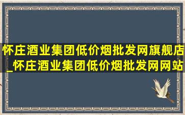 怀庄酒业集团(低价烟批发网)旗舰店_怀庄酒业集团(低价烟批发网)网站