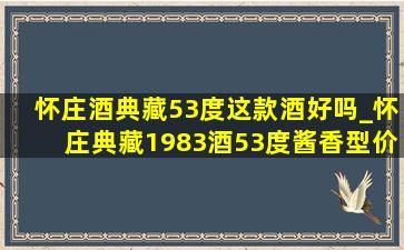 怀庄酒典藏53度这款酒好吗_怀庄典藏1983酒53度酱香型价格