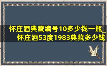 怀庄酒典藏编号10多少钱一瓶_怀庄酒53度1983典藏多少钱