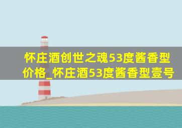 怀庄酒创世之魂53度酱香型价格_怀庄酒53度酱香型壹号