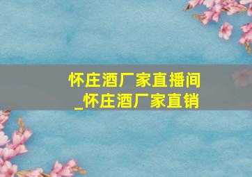 怀庄酒厂家直播间_怀庄酒厂家直销