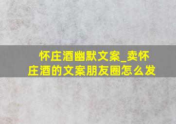 怀庄酒幽默文案_卖怀庄酒的文案朋友圈怎么发