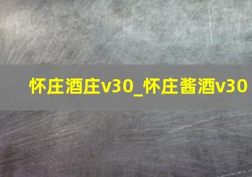 怀庄酒庄v30_怀庄酱酒v30