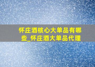 怀庄酒核心大单品有哪些_怀庄酒大单品代理