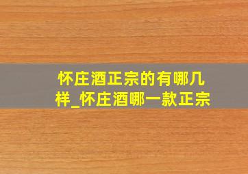 怀庄酒正宗的有哪几样_怀庄酒哪一款正宗