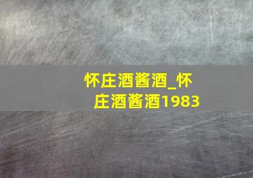 怀庄酒酱酒_怀庄酒酱酒1983