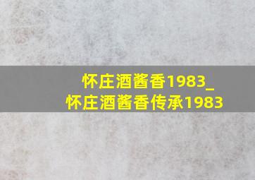 怀庄酒酱香1983_怀庄酒酱香传承1983