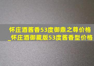 怀庄酒酱香53度御鼎之尊价格_怀庄酒御藏版53度酱香型价格