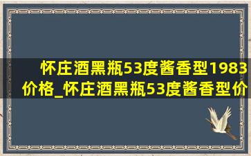 怀庄酒黑瓶53度酱香型1983价格_怀庄酒黑瓶53度酱香型价格