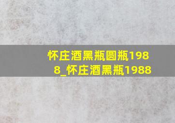 怀庄酒黑瓶圆瓶1988_怀庄酒黑瓶1988