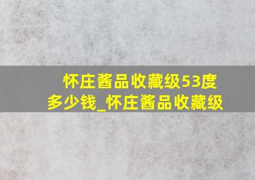 怀庄酱品收藏级53度多少钱_怀庄酱品收藏级