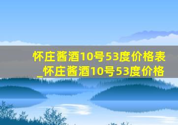 怀庄酱酒10号53度价格表_怀庄酱酒10号53度价格