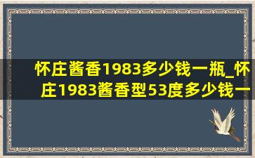 怀庄酱香1983多少钱一瓶_怀庄1983酱香型53度多少钱一瓶