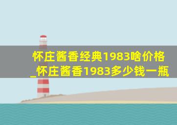 怀庄酱香经典1983啥价格_怀庄酱香1983多少钱一瓶