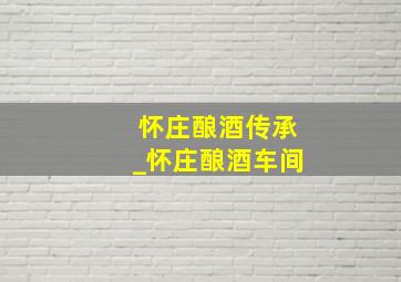 怀庄酿酒传承_怀庄酿酒车间