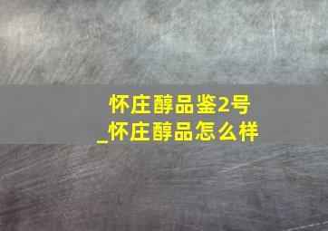 怀庄醇品鉴2号_怀庄醇品怎么样