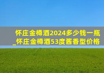 怀庄金樽酒2024多少钱一瓶_怀庄金樽酒53度酱香型价格