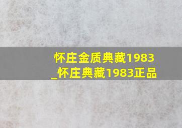 怀庄金质典藏1983_怀庄典藏1983正品